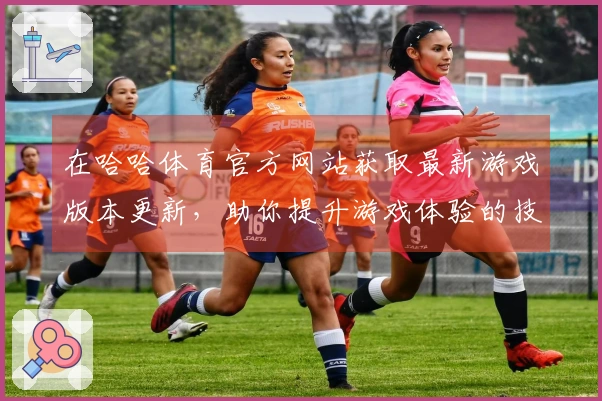 在哈哈体育官方网站获取最新游戏版本更新，助你提升游戏体验的技巧分享