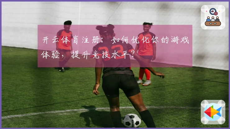 开云体育注册：如何优化你的游戏体验，提升竞技水平？