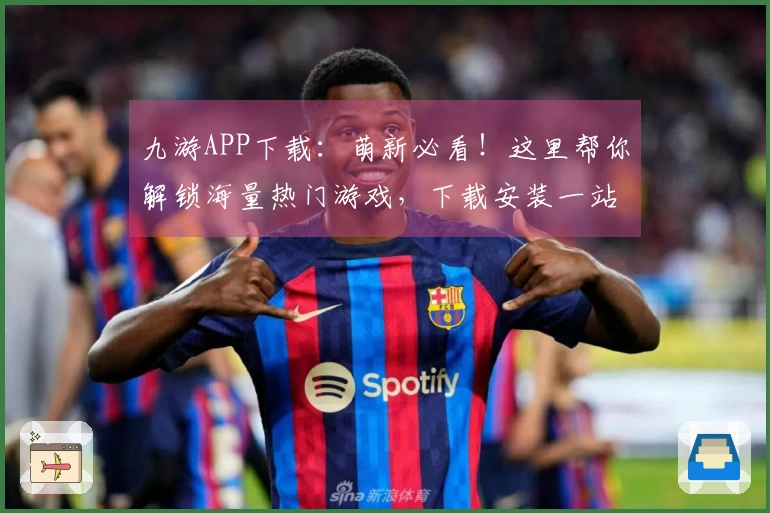 九游APP下载:萌新必看!这里帮你解锁海量热门游戏,下载安装一站式搞定!