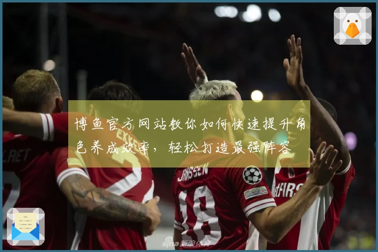 博鱼官方网站教你如何快速提升角色养成效率，轻松打造最强阵容