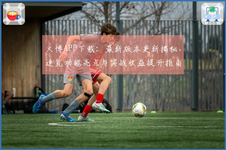 火博APP下载：最新版本更新揭秘，速览功能亮点与实战收益提升指南