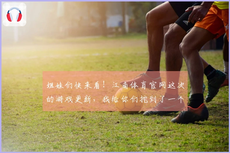 姐妹们快来看！江南体育官网这次的游戏更新，我给你们挖到了一个超绝的隐藏玩法！