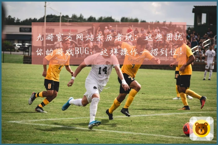 九游官方网站亲历者说:这些困扰你的游戏BUG,这样操作一招到位!