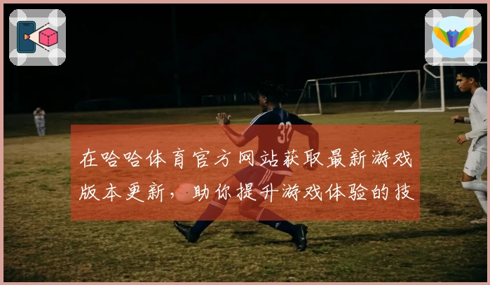 在哈哈体育官方网站获取最新游戏版本更新，助你提升游戏体验的技巧分享