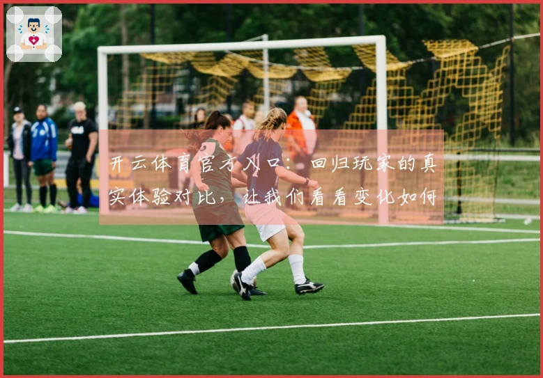 开云体育官方入口：回归玩家的真实体验对比，让我们看看变化如何影响游戏乐趣