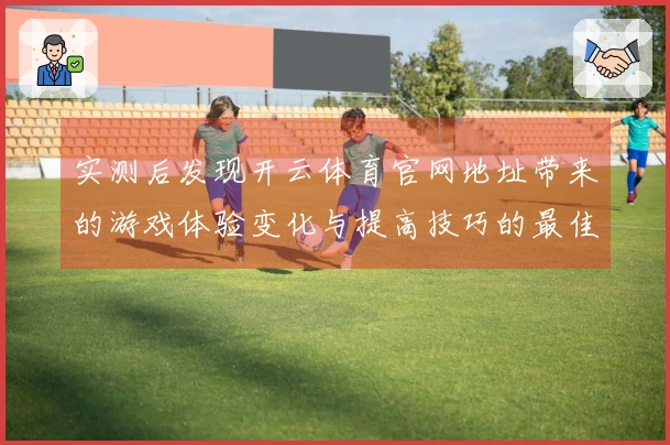 实测后发现开云体育官网地址带来的游戏体验变化与提高技巧的最佳策略