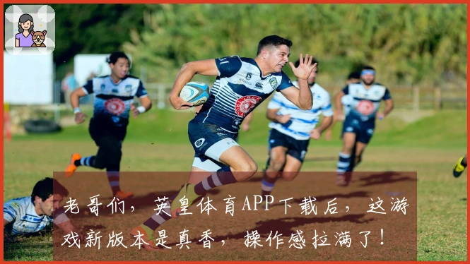 老哥们，英皇体育APP下载后，这游戏新版本是真香，操作感拉满了！