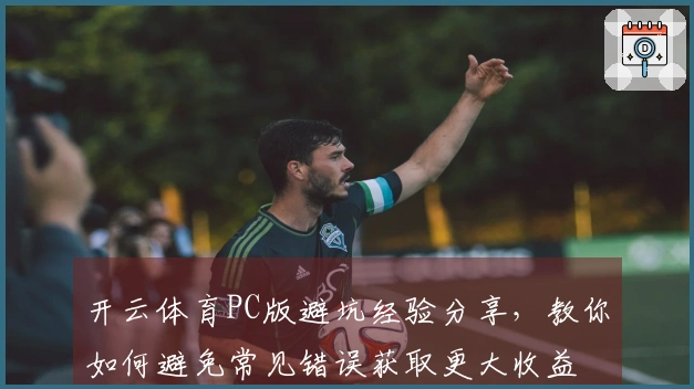 开云体育PC版避坑经验分享，教你如何避免常见错误获取更大收益