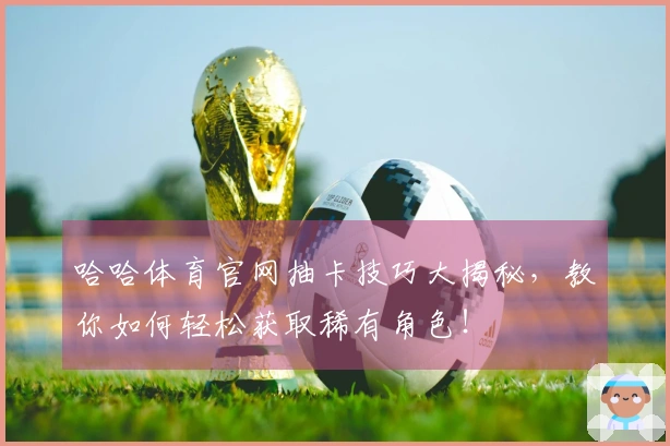 哈哈体育官网抽卡技巧大揭秘，教你如何轻松获取稀有角色！