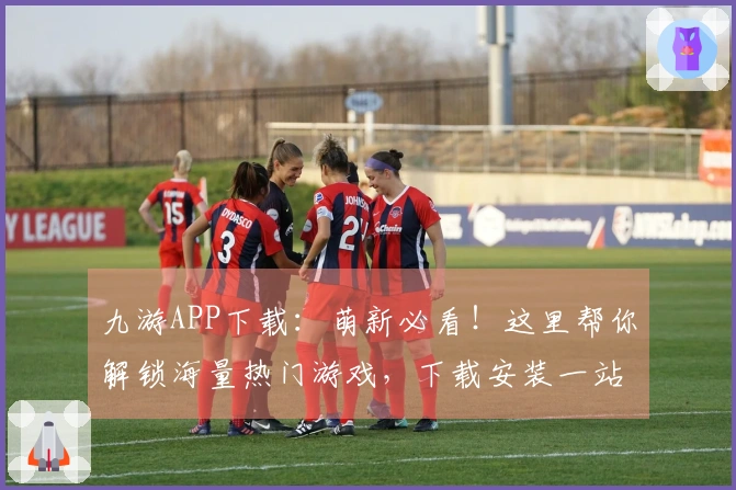九游APP下载：萌新必看！这里帮你解锁海量热门游戏，下载安装一站式搞定！