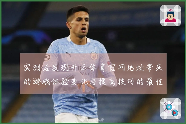 实测后发现开云体育官网地址带来的游戏体验变化与提高技巧的最佳策略