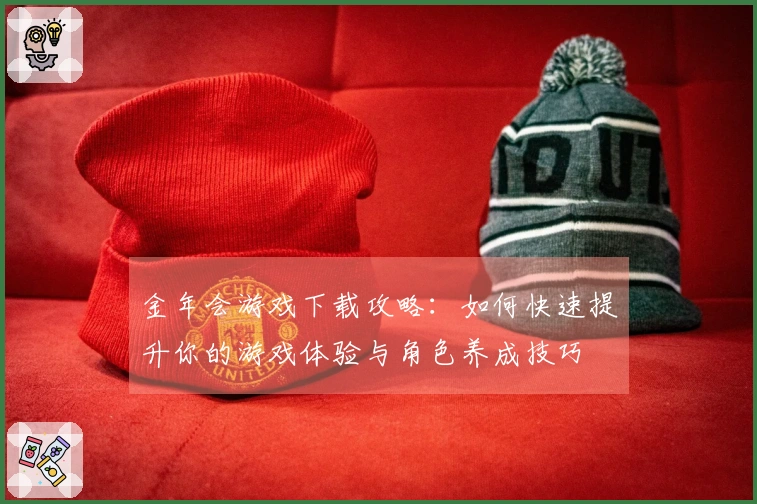 金年会游戏下载攻略：如何快速提升你的游戏体验与角色养成技巧