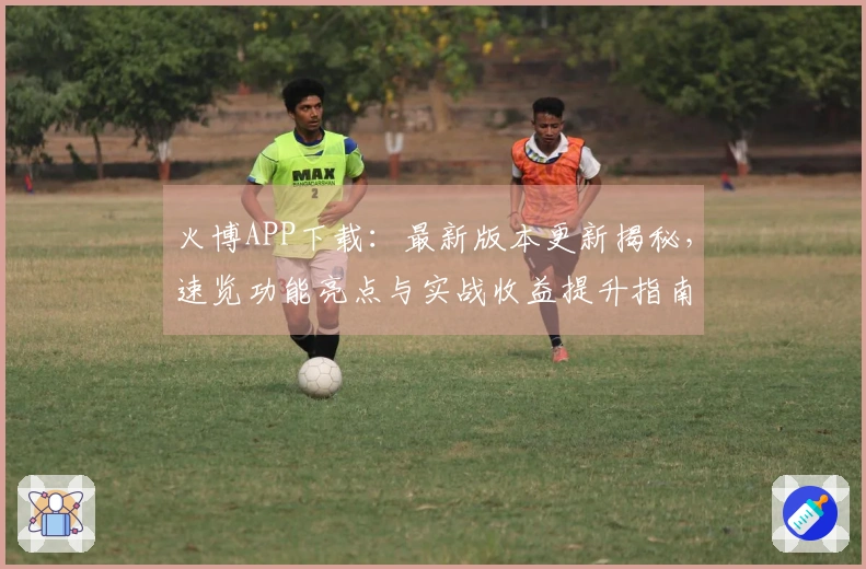 火博APP下载：最新版本更新揭秘，速览功能亮点与实战收益提升指南
