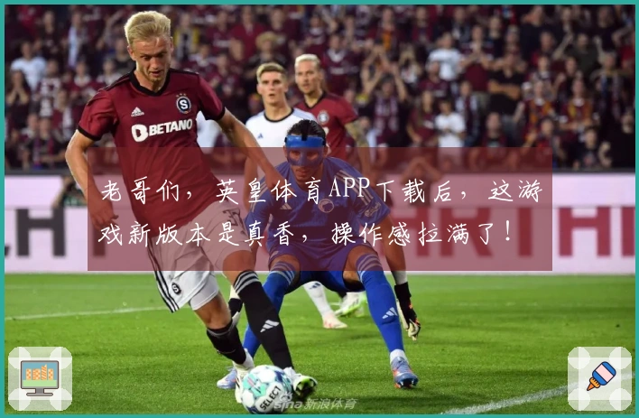 老哥们，英皇体育APP下载后，这游戏新版本是真香，操作感拉满了！