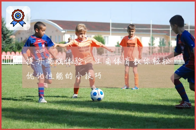 提升游戏体验，江南体育教你轻松优化性能的小技巧