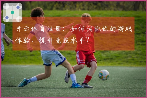 开云体育注册：如何优化你的游戏体验，提升竞技水平？