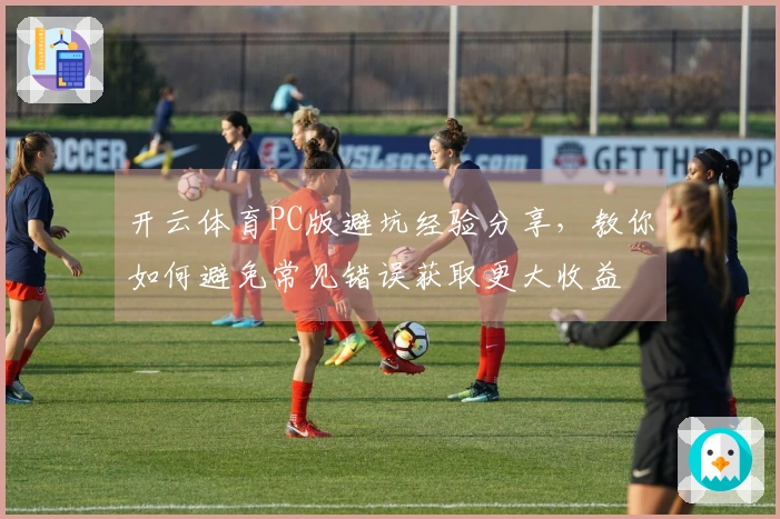 开云体育PC版避坑经验分享，教你如何避免常见错误获取更大收益
