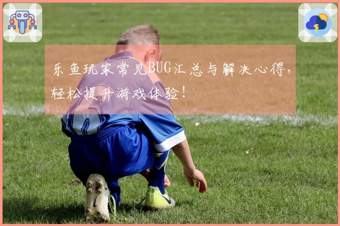 乐鱼玩家常见BUG汇总与解决心得，轻松提升游戏体验！