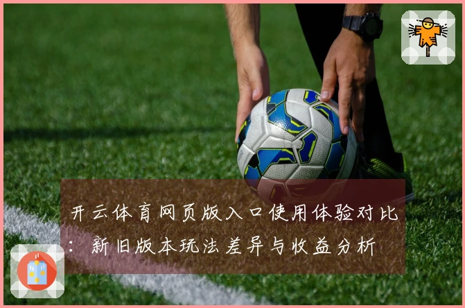 开云体育网页版入口使用体验对比：新旧版本玩法差异与收益分析